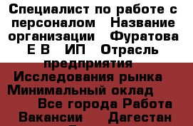 Специалист по работе с персоналом › Название организации ­ Фуратова Е.В., ИП › Отрасль предприятия ­ Исследования рынка › Минимальный оклад ­ 22 000 - Все города Работа » Вакансии   . Дагестан респ.,Дагестанские Огни г.